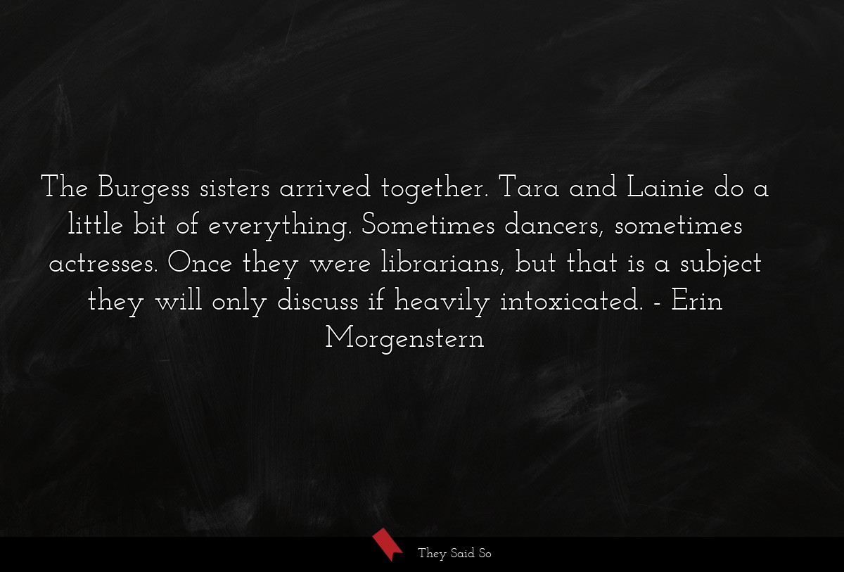 The Burgess sisters arrived together. Tara and Lainie do a little bit of everything. Sometimes dancers, sometimes actresses. Once they were librarians, but that is a subject they will only discuss if heavily intoxicated.