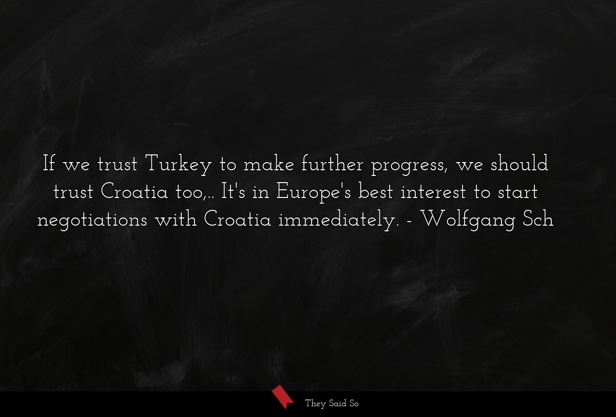 If we trust Turkey to make further progress, we should trust Croatia too,.. It's in Europe's best interest to start negotiations with Croatia immediately.