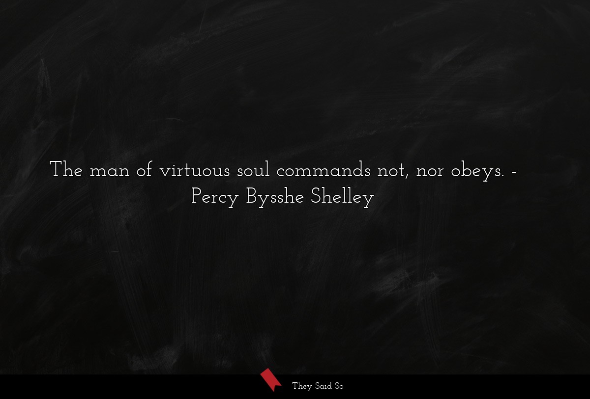 The man of virtuous soul commands not, nor obeys.... | Percy Bysshe Shelley