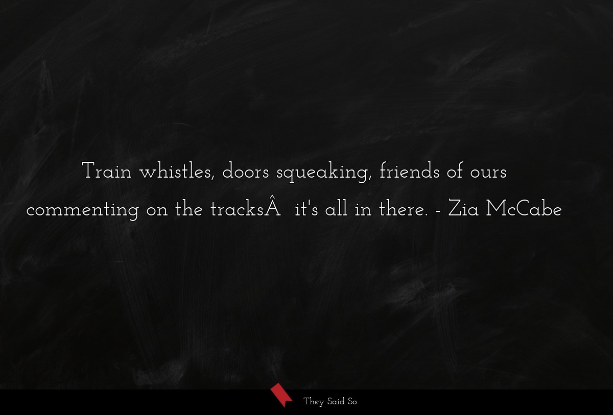Train whistles, doors squeaking, friends of ours commenting on the tracksÂ  it's all in there.