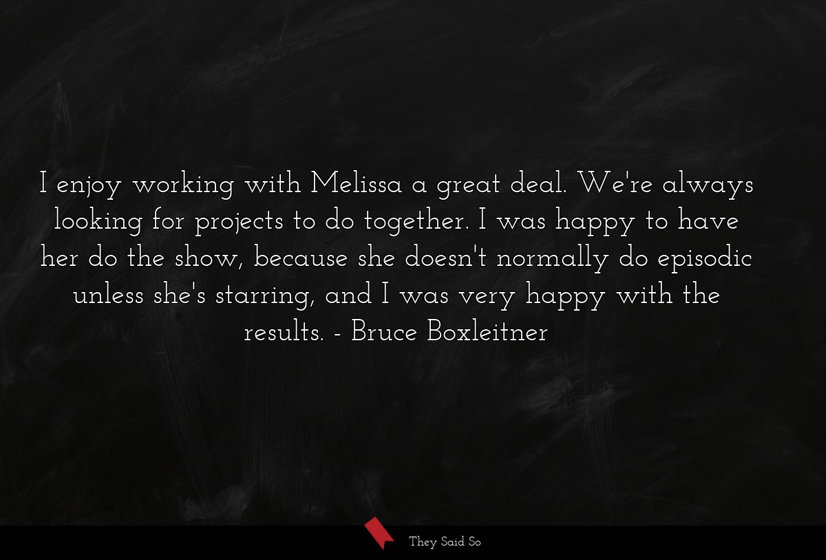 I enjoy working with Melissa a great deal. We're always looking for projects to do together. I was happy to have her do the show, because she doesn't normally do episodic unless she's starring, and I was very happy with the results.