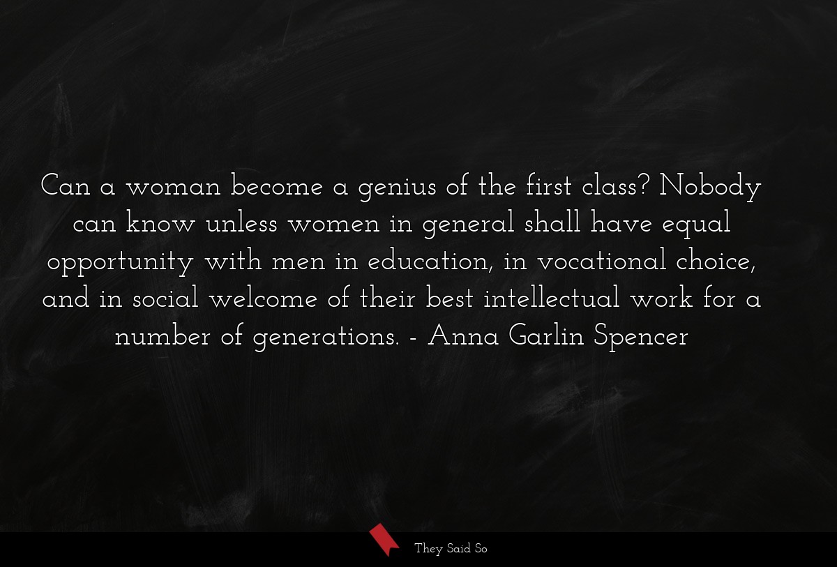 Can a woman become a genius of the first class? Nobody can know unless women in general shall have equal opportunity with men in education, in vocational choice, and in social welcome of their best intellectual work for a number of generations.