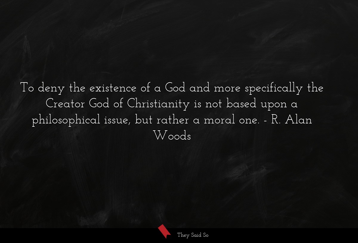 To deny the existence of a God and more specifically the Creator God of Christianity is not based upon a philosophical issue, but rather a moral one.