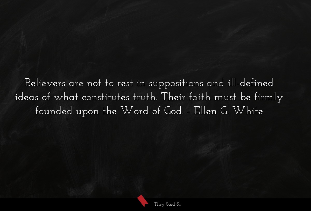 Believers are not to rest in suppositions and ill-defined ideas of what constitutes truth. Their faith must be firmly founded upon the Word of God.