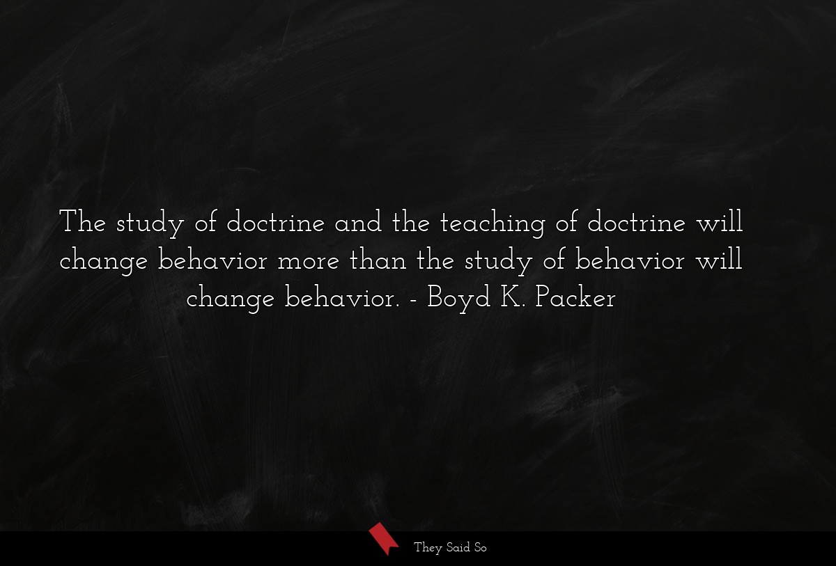 The study of doctrine and the teaching of doctrine will change behavior more than the study of behavior will change behavior.