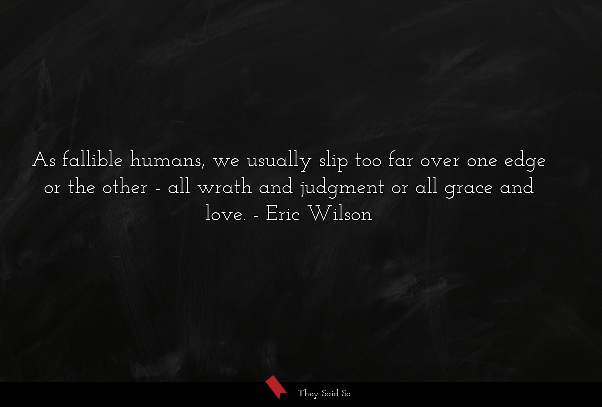 As fallible humans, we usually slip too far over one edge or the other - all wrath and judgment or all grace and love.