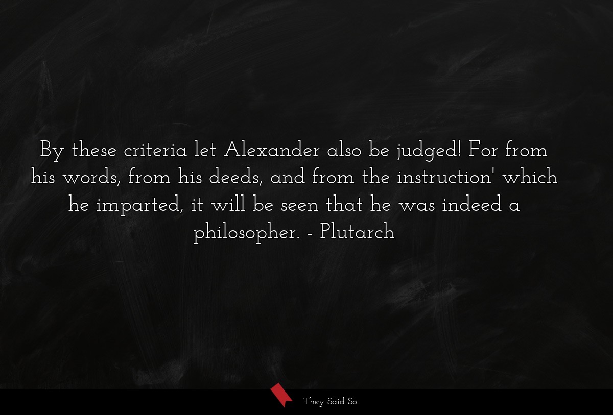 By these criteria let Alexander also be judged! For from his words, from his deeds, and from the instruction' which he imparted, it will be seen that he was indeed a philosopher.