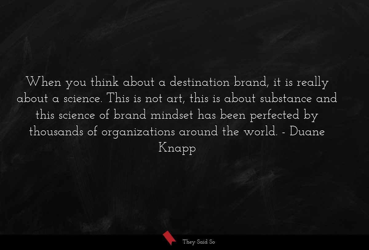 When you think about a destination brand, it is really about a science. This is not art, this is about substance and this science of brand mindset has been perfected by thousands of organizations around the world.