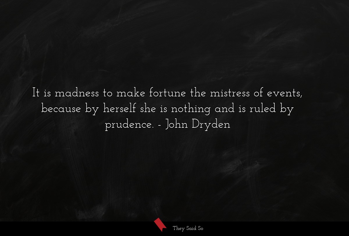 It is madness to make fortune the mistress of events, because by herself she is nothing and is ruled by prudence.