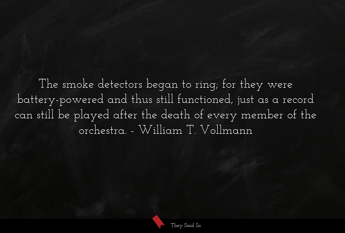 The smoke detectors began to ring; for they were battery-powered and thus still functioned, just as a record can still be played after the death of every member of the orchestra.
