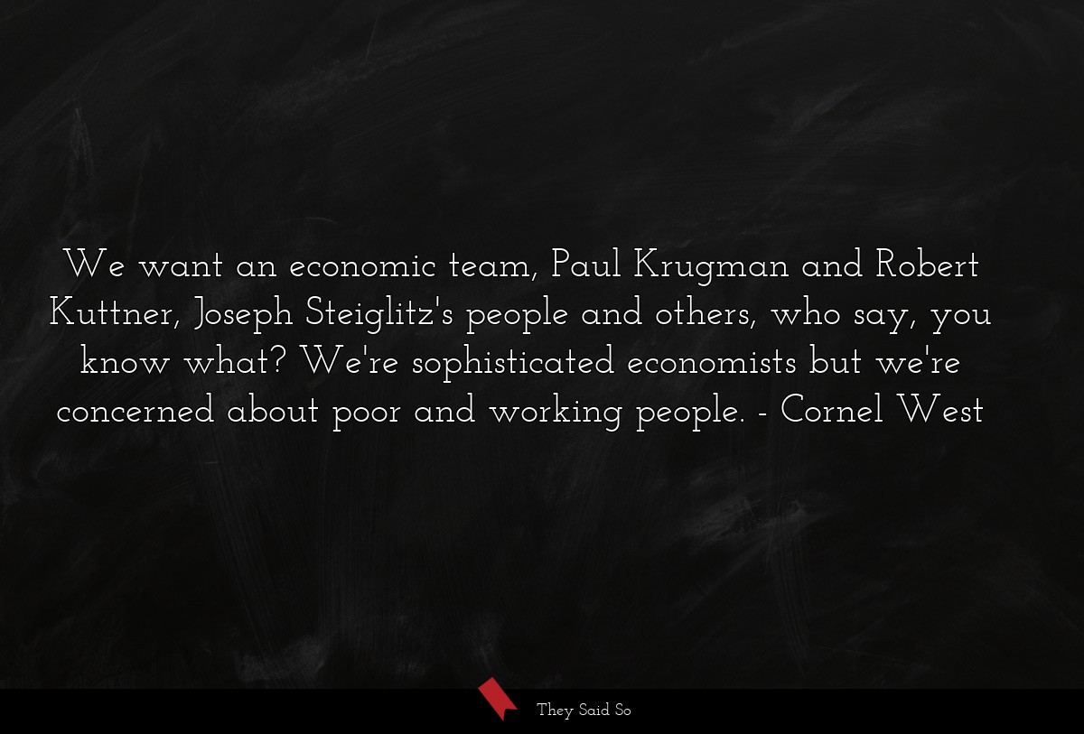 We want an economic team, Paul Krugman and Robert Kuttner, Joseph Steiglitz's people and others, who say, you know what? We're sophisticated economists but we're concerned about poor and working people.