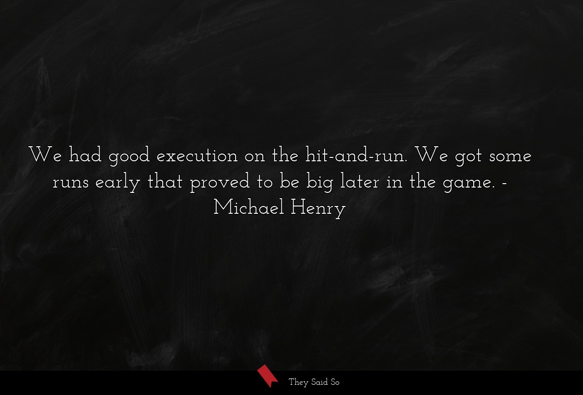 We had good execution on the hit-and-run. We got some runs early that proved to be big later in the game.