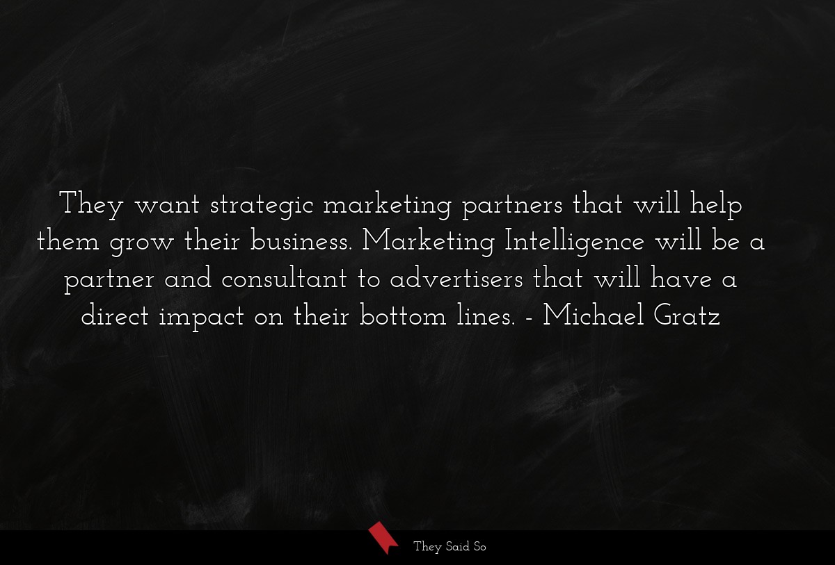They want strategic marketing partners that will help them grow their business. Marketing Intelligence will be a partner and consultant to advertisers that will have a direct impact on their bottom lines.