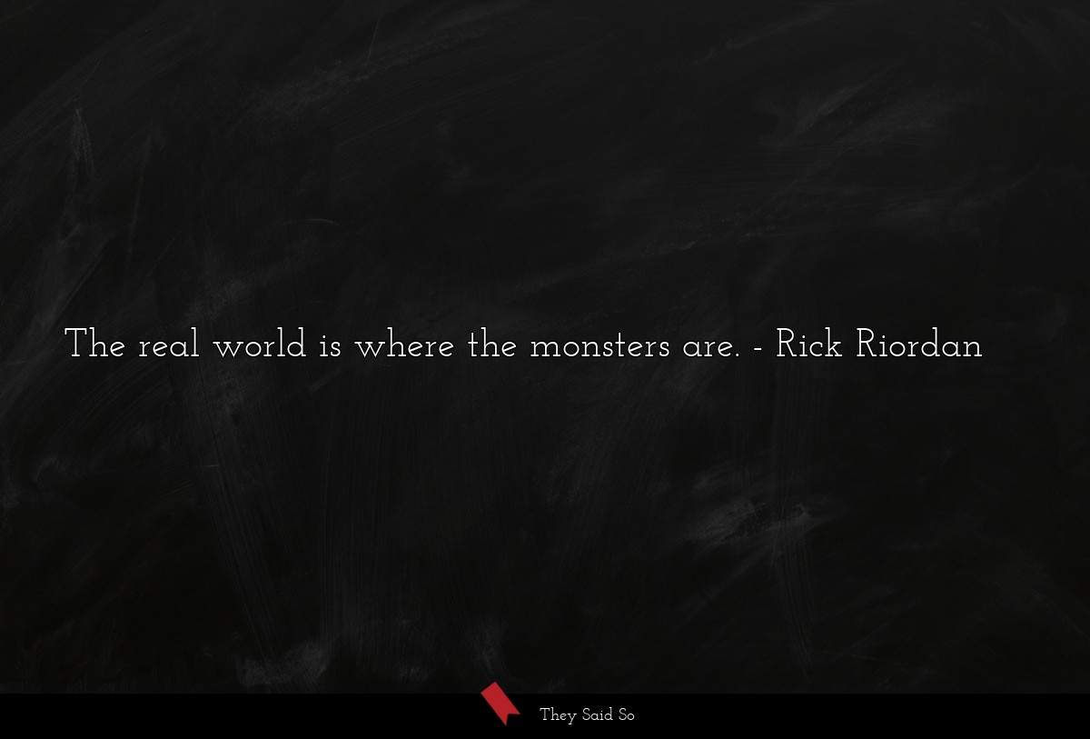 The real world is where the monsters are.
