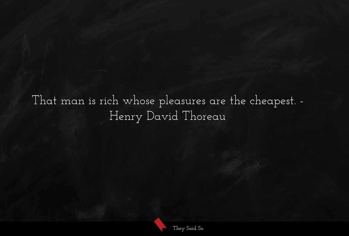 That man is rich whose pleasures are the cheapest.