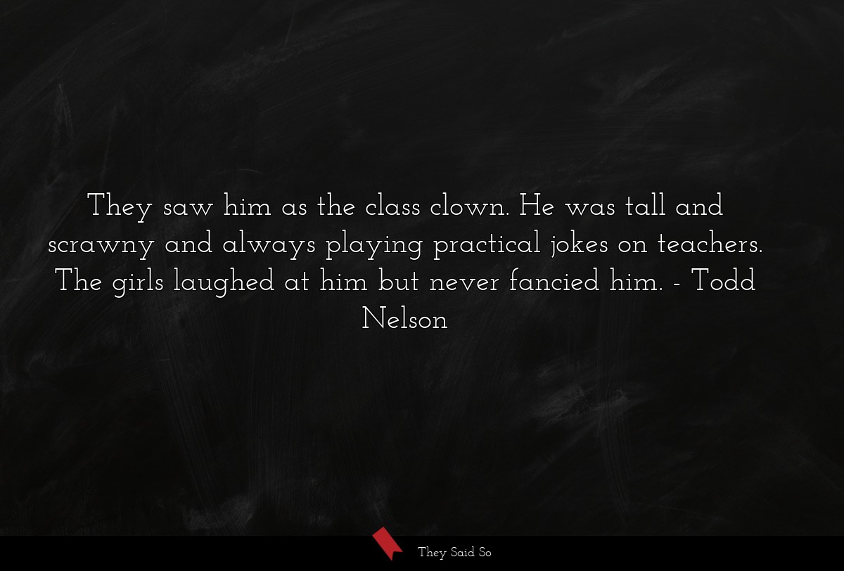 They saw him as the class clown. He was tall and scrawny and always playing practical jokes on teachers. The girls laughed at him but never fancied him.