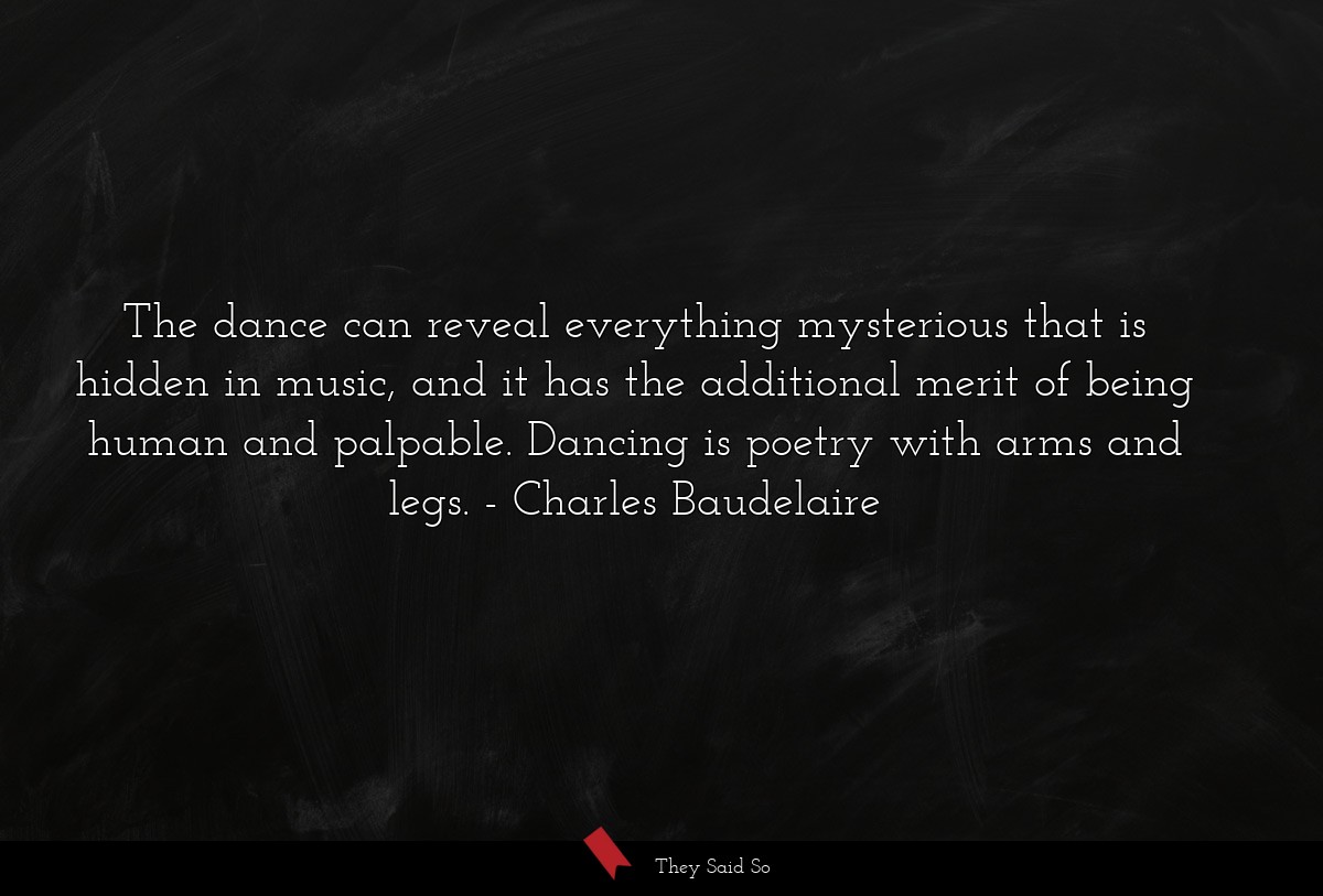 The dance can reveal everything mysterious that is hidden in music, and it has the additional merit of being human and palpable. Dancing is poetry with arms and legs.