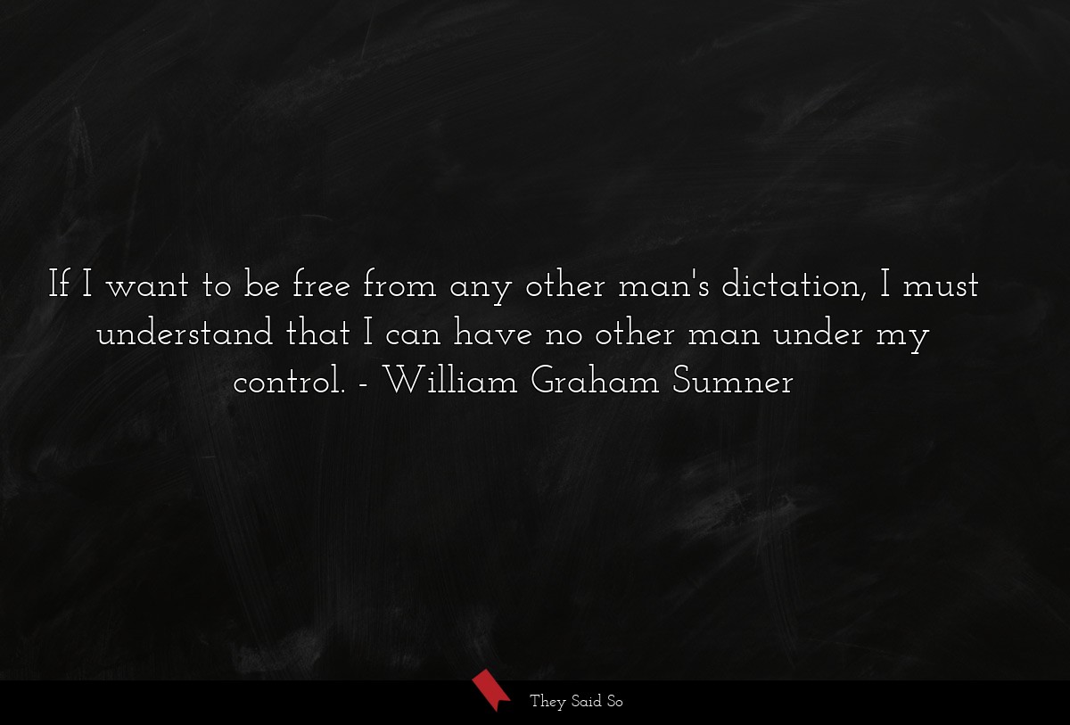 If I want to be free from any other man's dictation, I must understand that I can have no other man under my control.