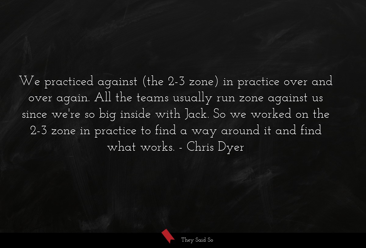 We practiced against (the 2-3 zone) in practice over and over again. All the teams usually run zone against us since we're so big inside with Jack. So we worked on the 2-3 zone in practice to find a way around it and find what works.