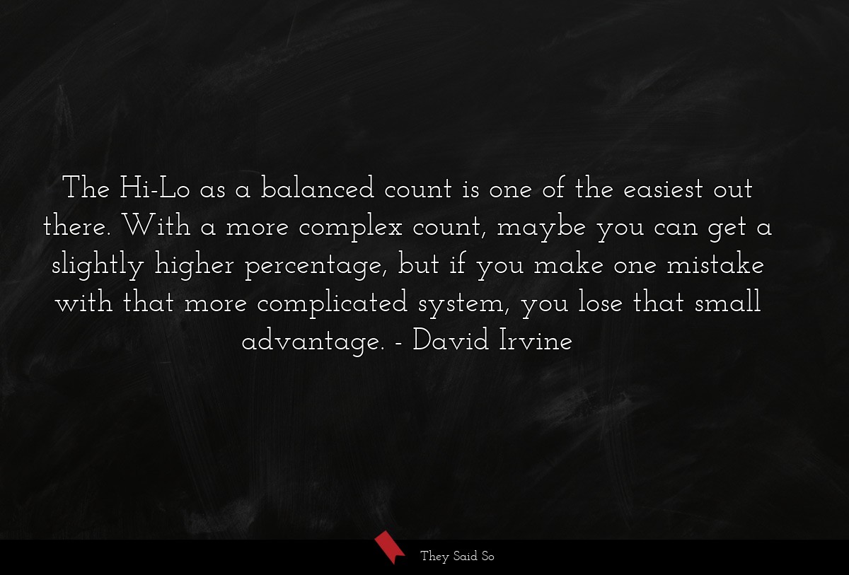 The Hi-Lo as a balanced count is one of the easiest out there. With a more complex count, maybe you can get a slightly higher percentage, but if you make one mistake with that more complicated system, you lose that small advantage.