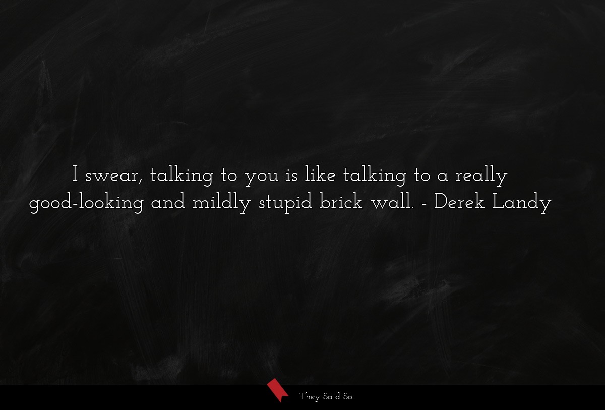 I swear, talking to you is like talking to a... | Derek Landy