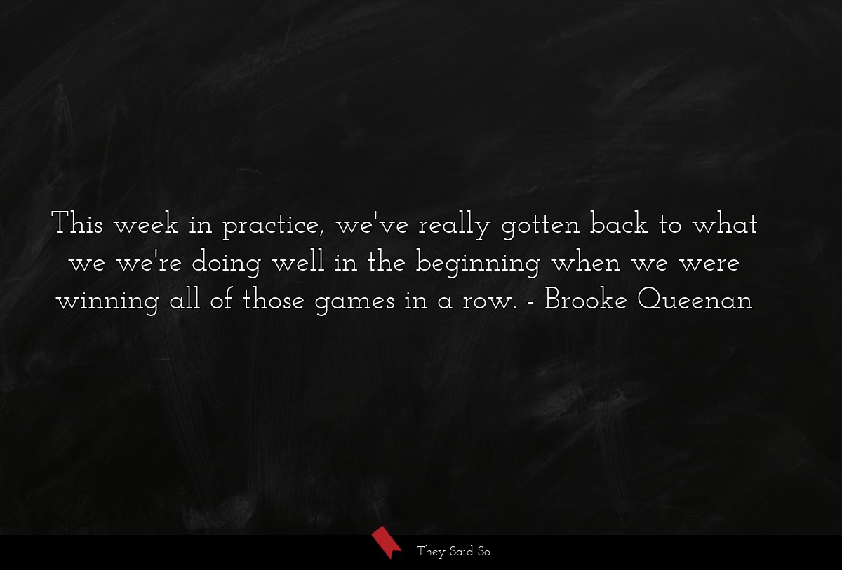 This week in practice, we've really gotten back to what we we're doing well in the beginning when we were winning all of those games in a row.