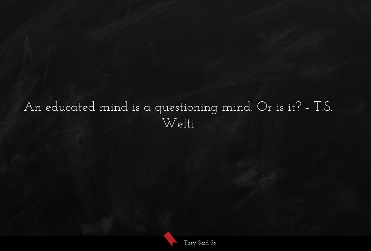 An educated mind is a questioning mind. Or is it?