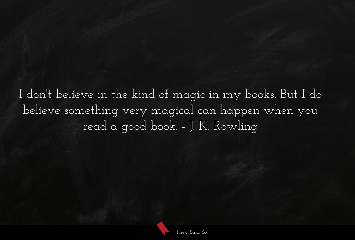 I don't believe in the kind of magic in my books. But I do believe something very magical can happen when you read a good book.