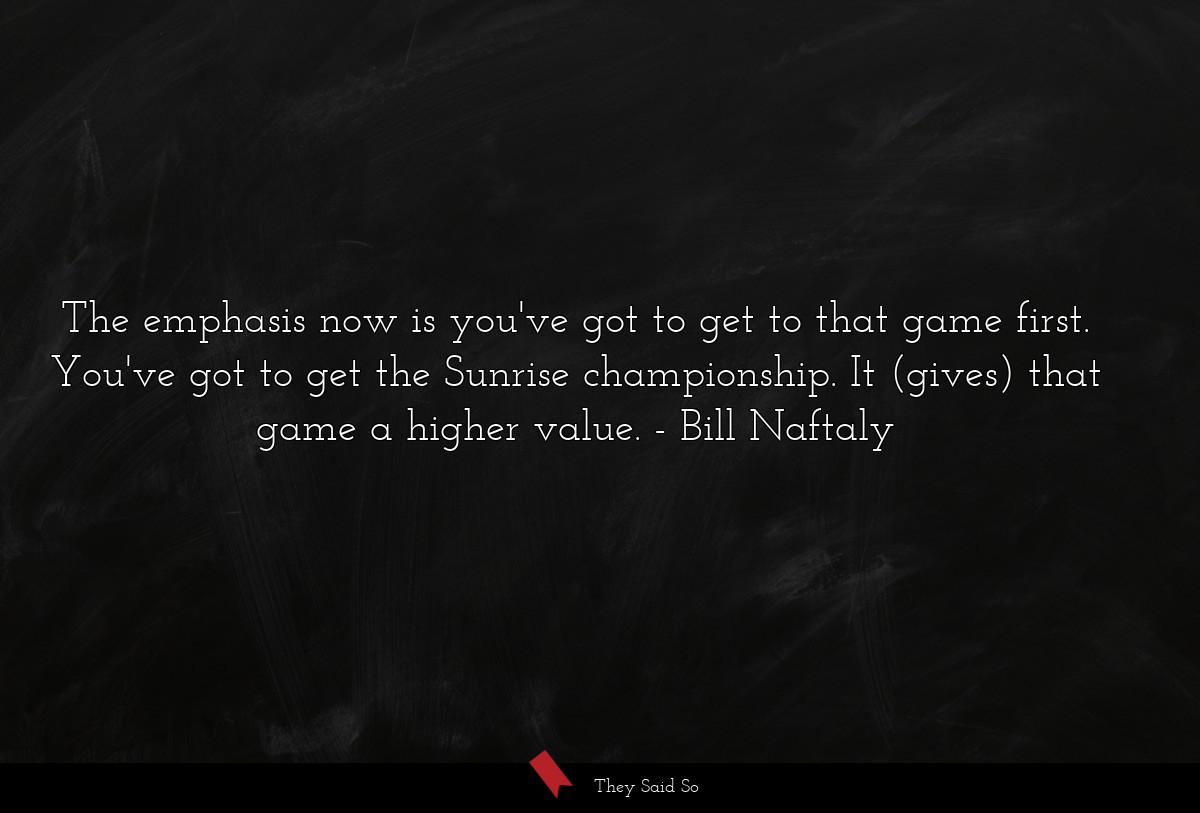 The emphasis now is you've got to get to that game first. You've got to get the Sunrise championship. It (gives) that game a higher value.