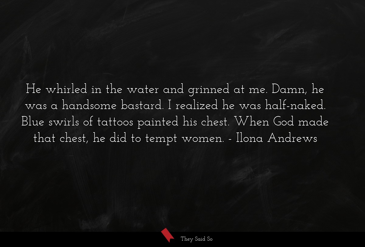 He whirled in the water and grinned at me. Damn, he was a handsome bastard. I realized he was half-naked. Blue swirls of tattoos painted his chest. When God made that chest, he did to tempt women.