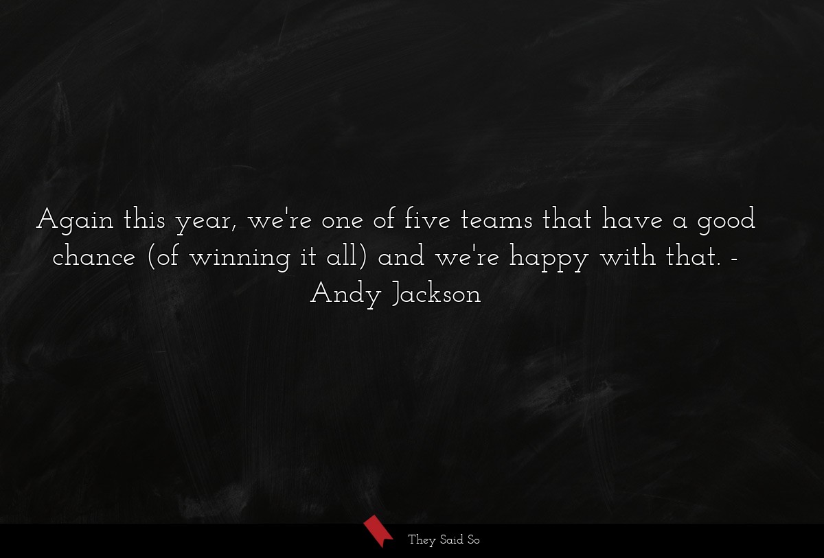 Again this year, we're one of five teams that have a good chance (of winning it all) and we're happy with that.