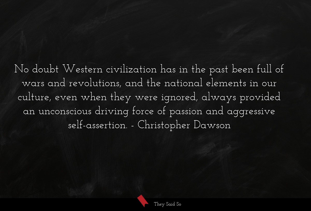 No doubt Western civilization has in the past been full of wars and revolutions, and the national elements in our culture, even when they were ignored, always provided an unconscious driving force of passion and aggressive self-assertion.