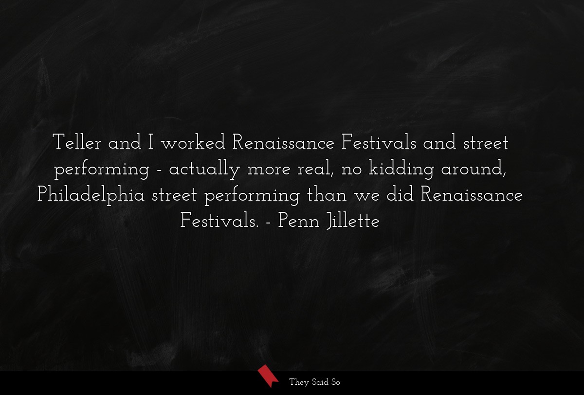 Teller and I worked Renaissance Festivals and street performing - actually more real, no kidding around, Philadelphia street performing than we did Renaissance Festivals.