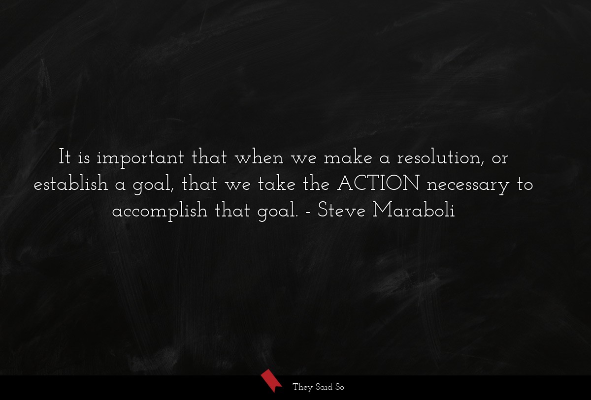 It is important that when we make a resolution, or establish a goal, that we take the ACTION necessary to accomplish that goal.