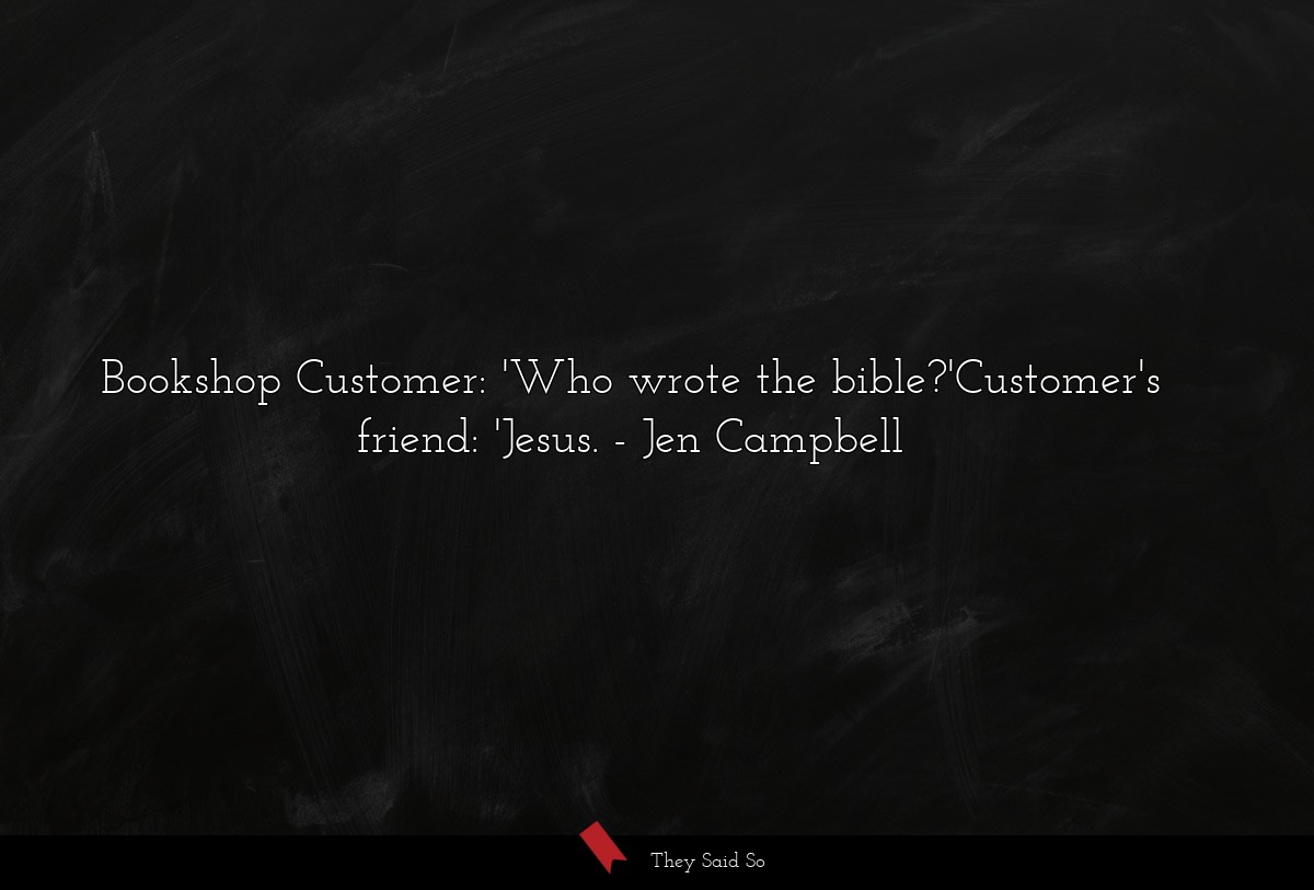 Bookshop Customer: 'Who wrote the bible?'Customer's friend: 'Jesus.