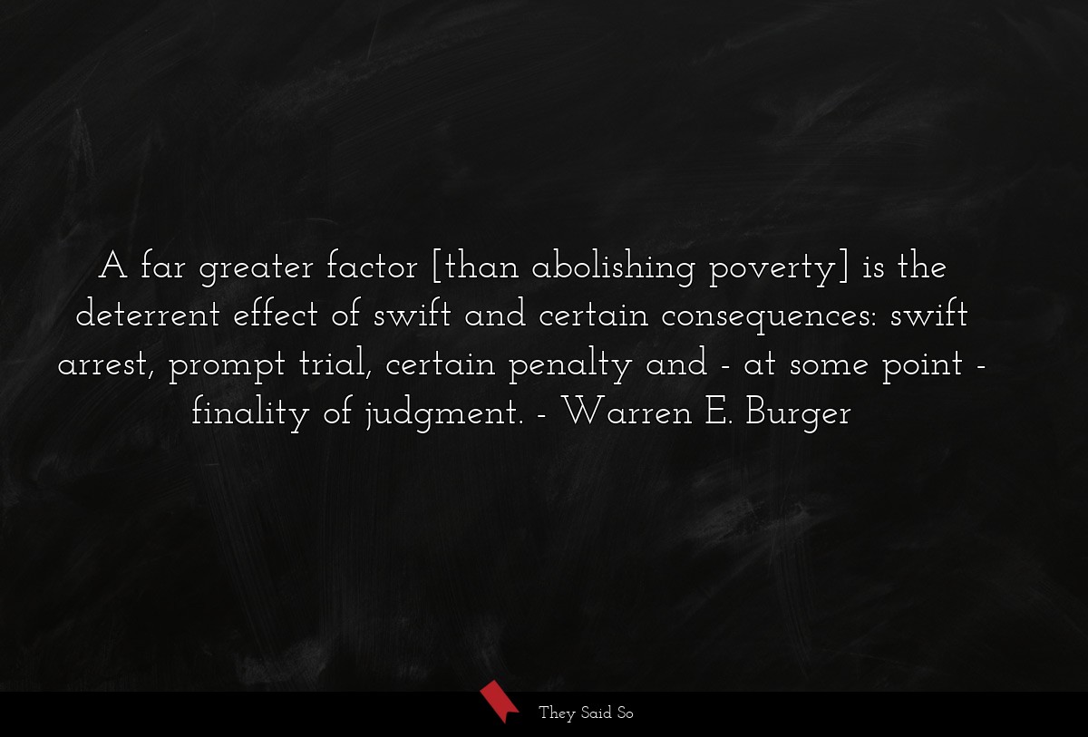 A far greater factor [than abolishing poverty] is the deterrent effect of swift and certain consequences: swift arrest, prompt trial, certain penalty and - at some point - finality of judgment.