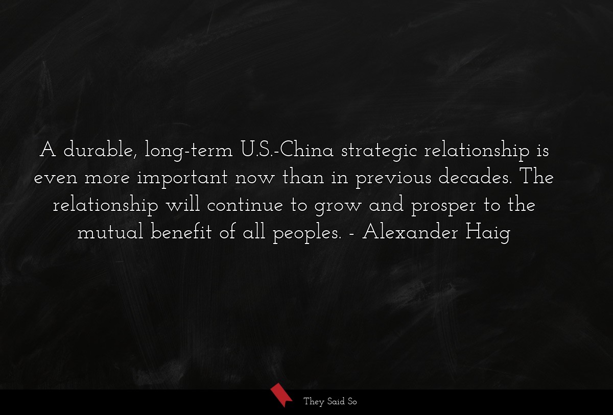 A durable, long-term U.S.-China strategic relationship is even more important now than in previous decades. The relationship will continue to grow and prosper to the mutual benefit of all peoples.