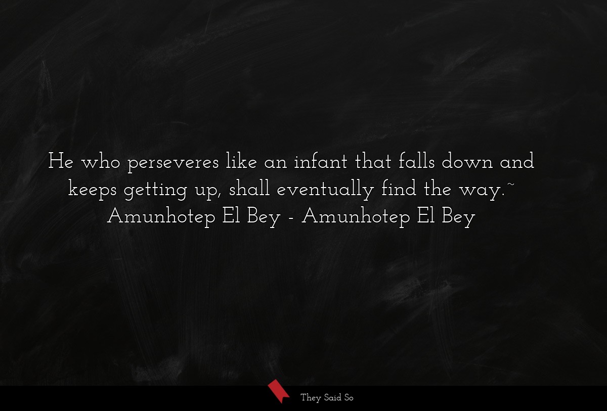 He who perseveres like an infant that falls down and keeps getting up, shall eventually find the way.~ Amunhotep El Bey