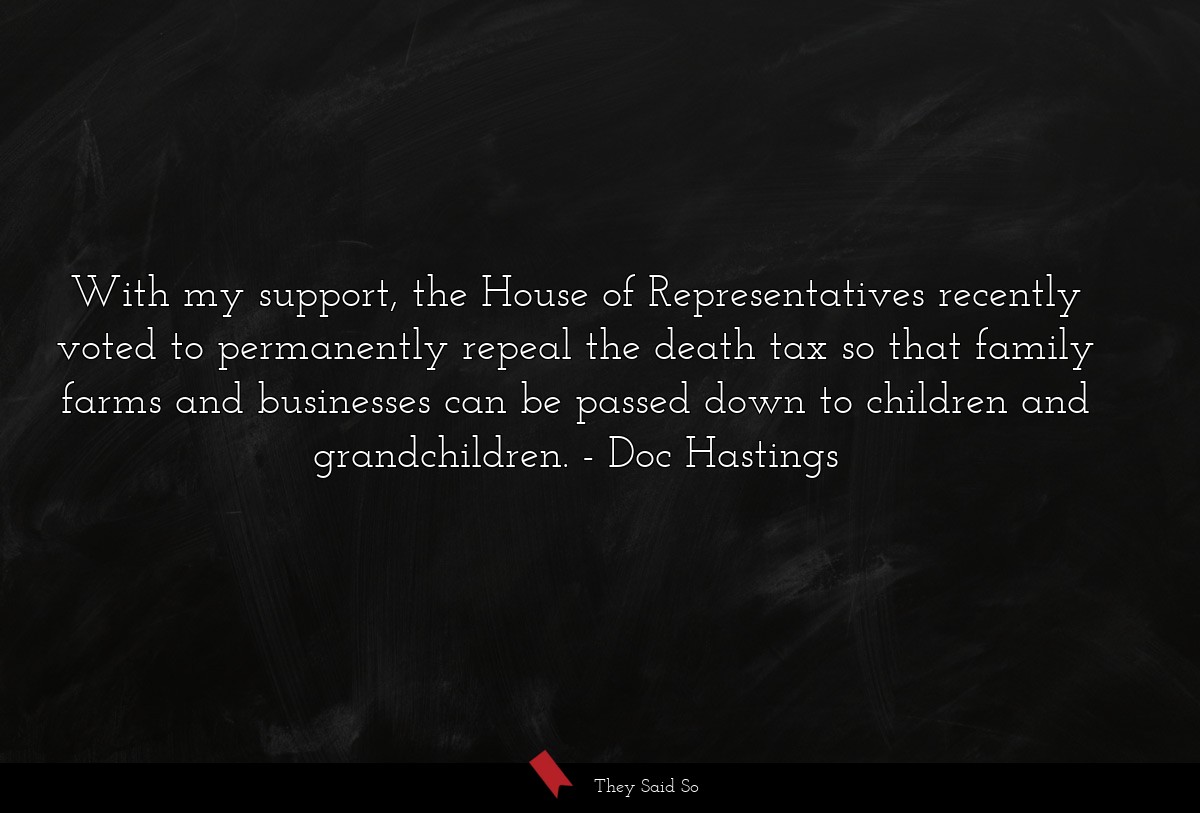 With my support, the House of Representatives recently voted to permanently repeal the death tax so that family farms and businesses can be passed down to children and grandchildren.