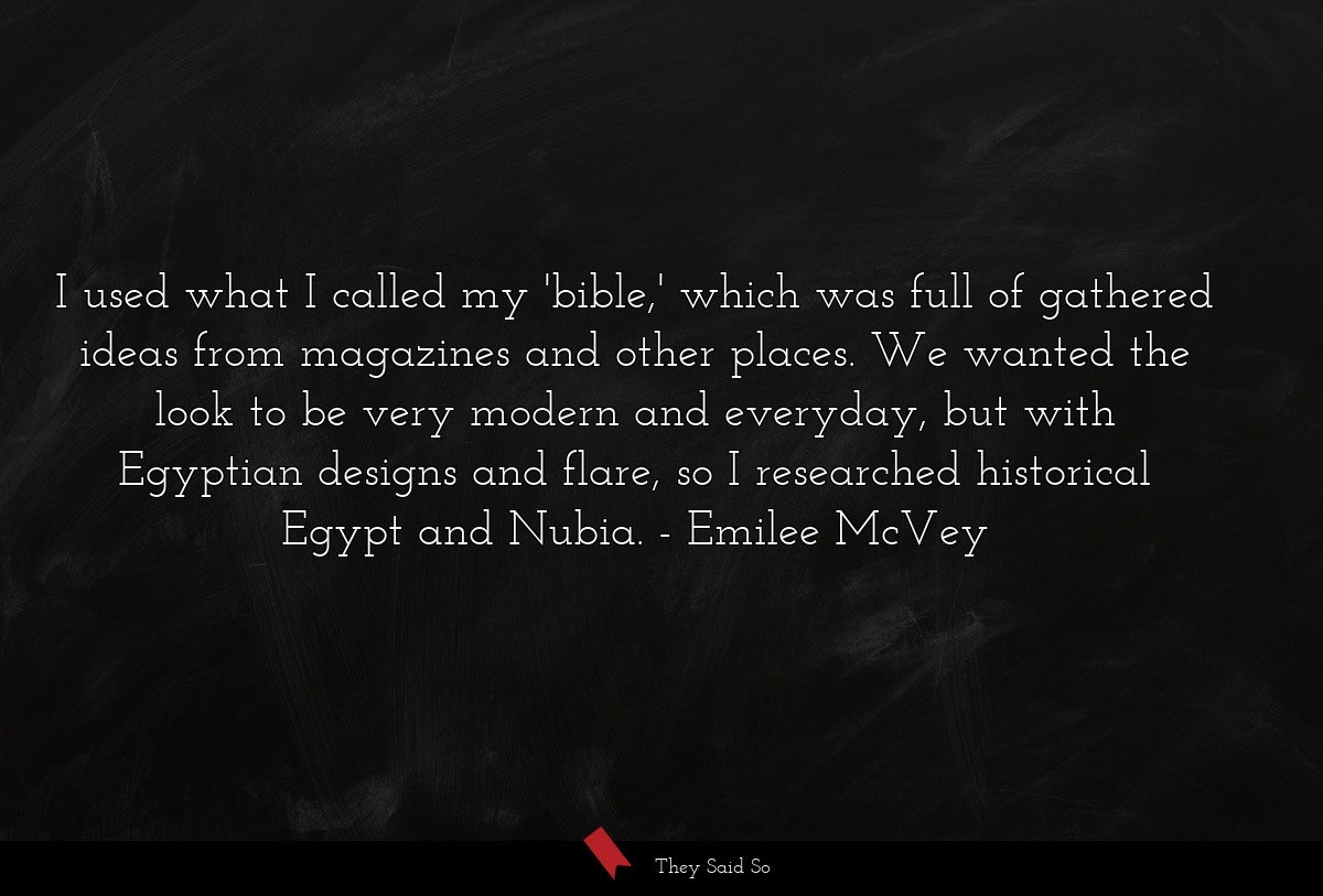 I used what I called my 'bible,' which was full of gathered ideas from magazines and other places. We wanted the look to be very modern and everyday, but with Egyptian designs and flare, so I researched historical Egypt and Nubia.