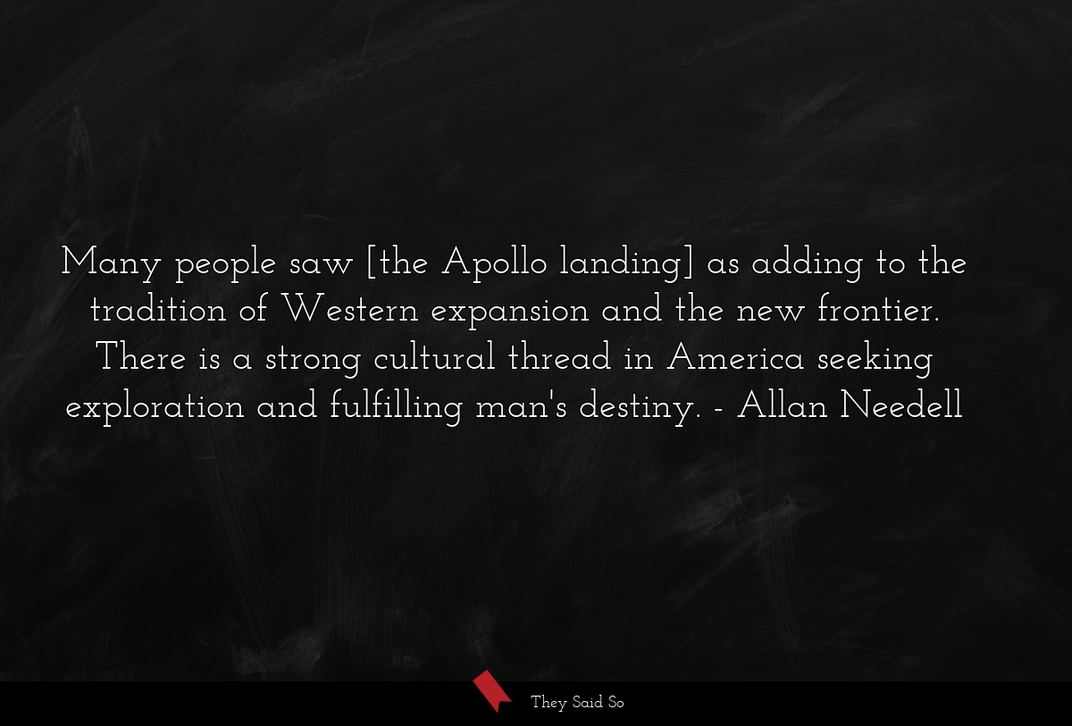 Many people saw [the Apollo landing] as adding to the tradition of Western expansion and the new frontier. There is a strong cultural thread in America seeking exploration and fulfilling man's destiny.