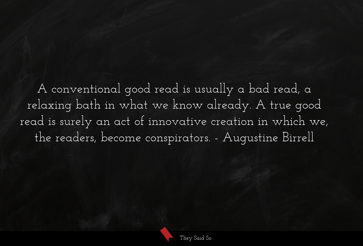 A conventional good read is usually a bad read, a relaxing bath in what we know already. A true good read is surely an act of innovative creation in which we, the readers, become conspirators.