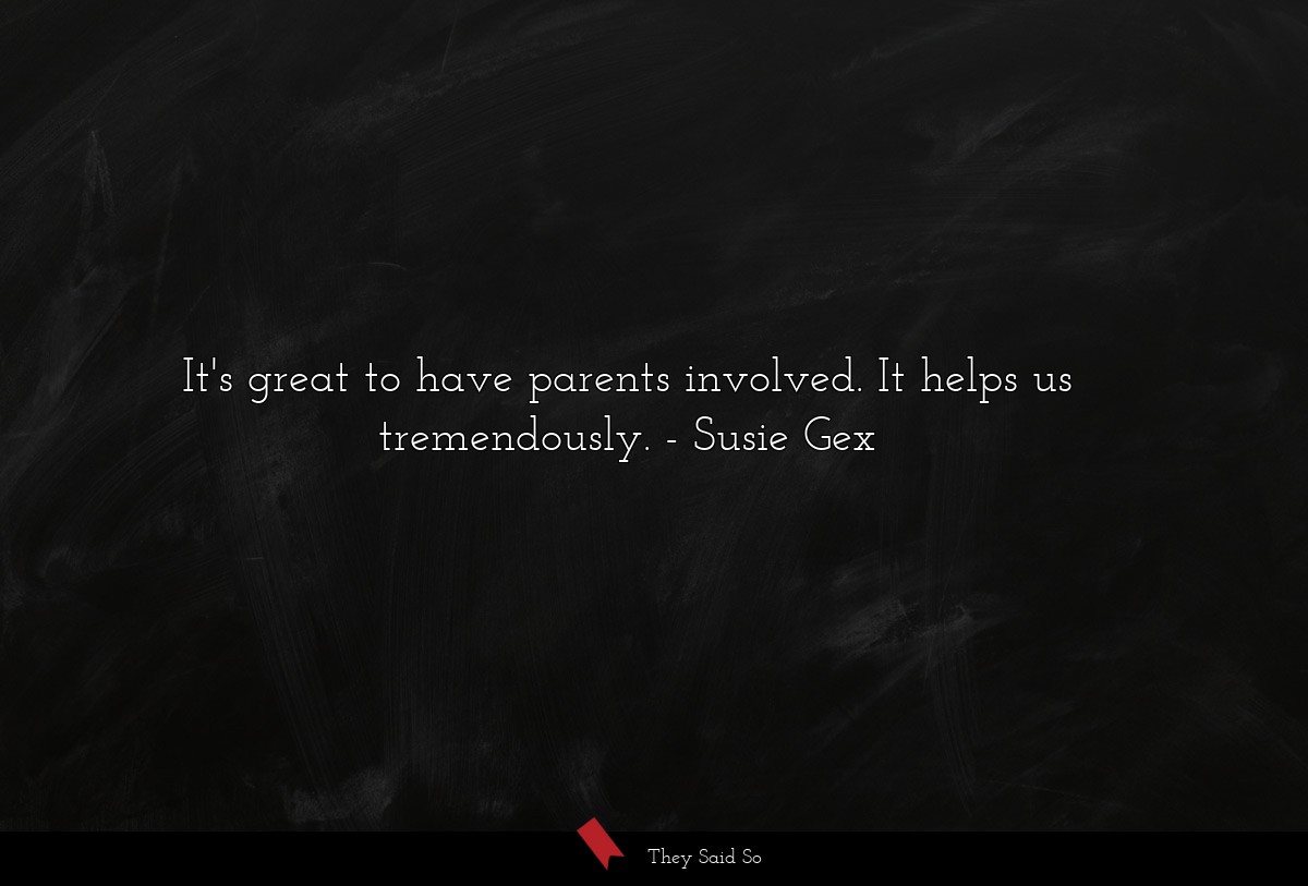 It's great to have parents involved. It helps us tremendously.
