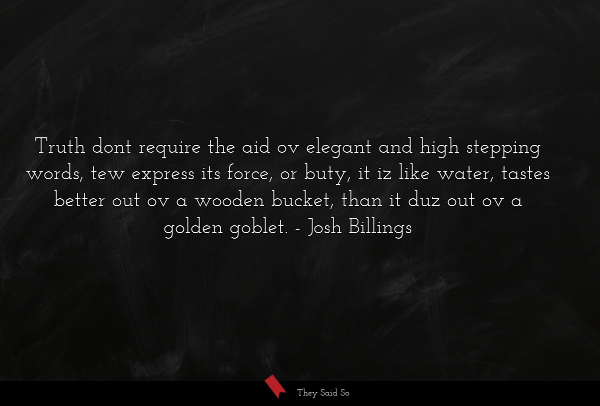 Truth dont require the aid ov elegant and high stepping words, tew express its force, or buty, it iz like water, tastes better out ov a wooden bucket, than it duz out ov a golden goblet.