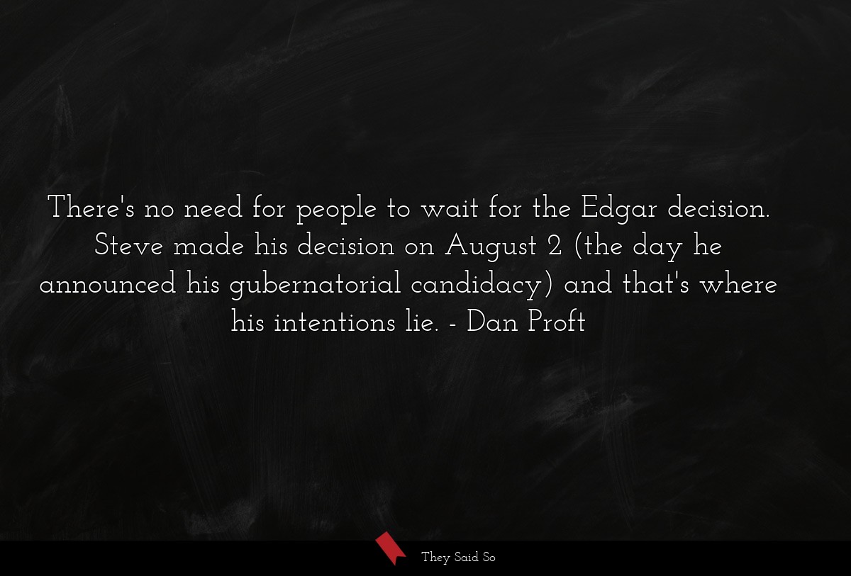 There's no need for people to wait for the Edgar decision. Steve made his decision on August 2 (the day he announced his gubernatorial candidacy) and that's where his intentions lie.