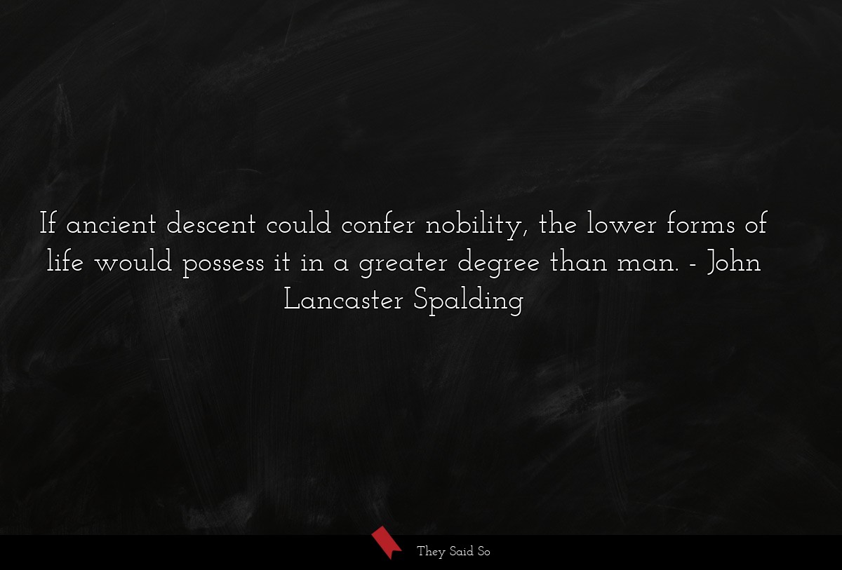 If ancient descent could confer nobility, the lower forms of life would possess it in a greater degree than man.