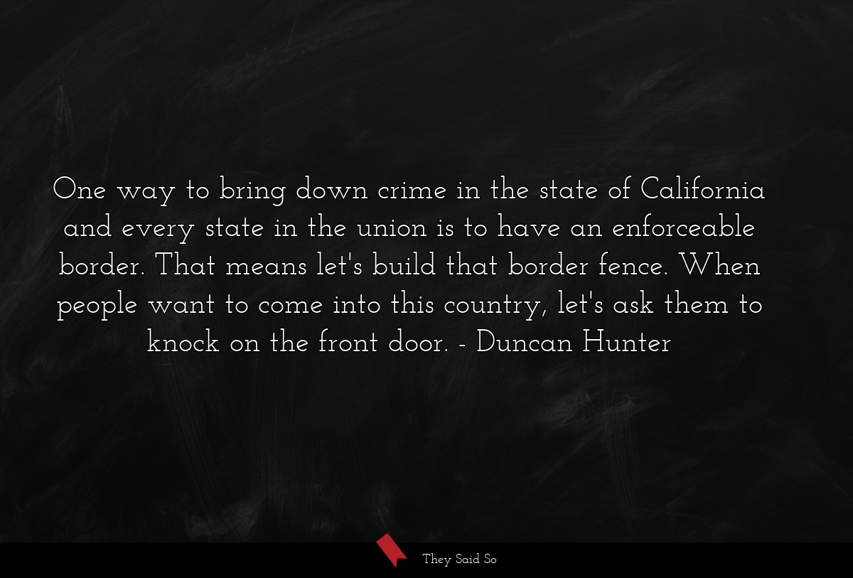 One way to bring down crime in the state of California and every state in the union is to have an enforceable border. That means let's build that border fence. When people want to come into this country, let's ask them to knock on the front door.