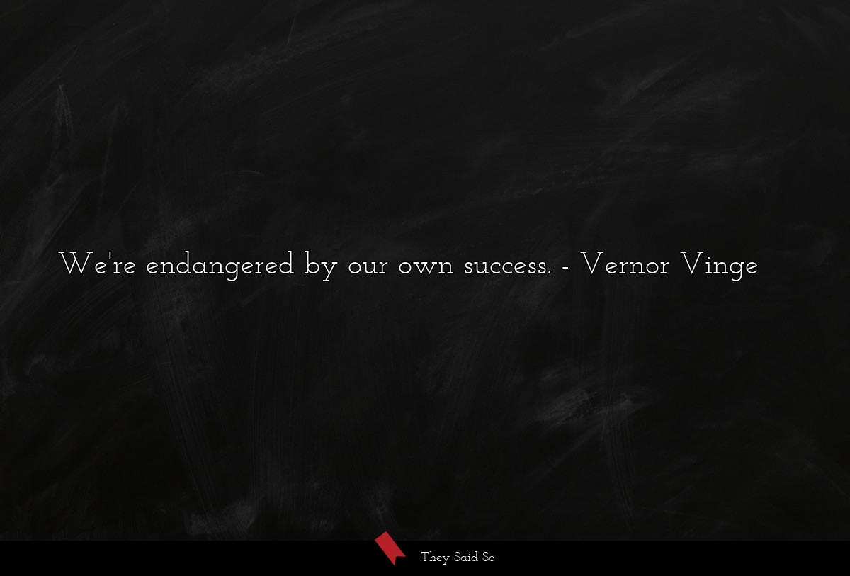 We're endangered by our own success.