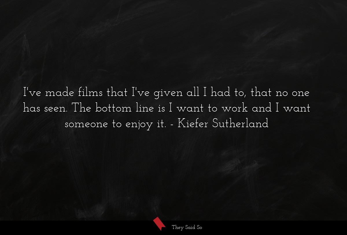 I've made films that I've given all I had to,... | Kiefer Sutherland