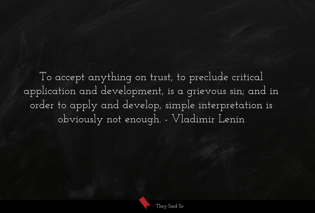 To accept anything on trust, to preclude critical application and development, is a grievous sin; and in order to apply and develop, simple interpretation is obviously not enough.